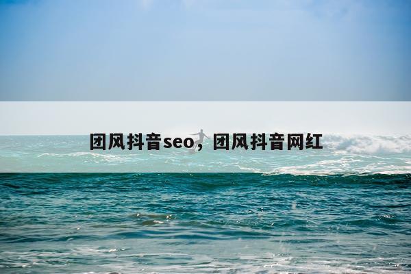 团风抖音seo,团风抖音网红