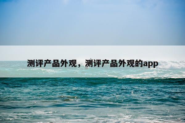 测评产品外观,测评产品外观的app