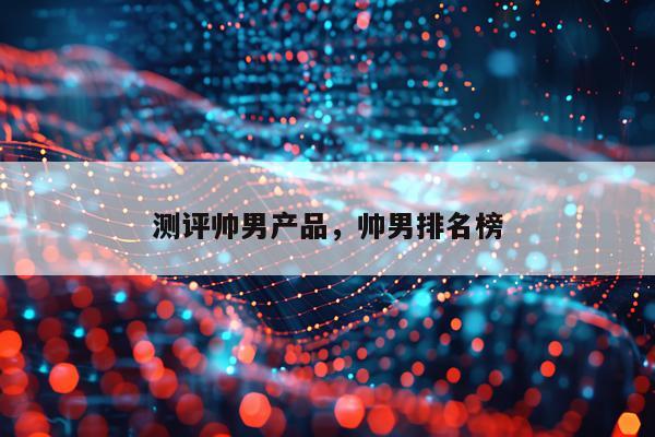 测评帅男产品,帅男排名榜