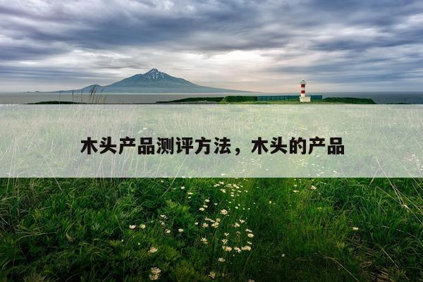 木头产品测评方法,木头的产品
