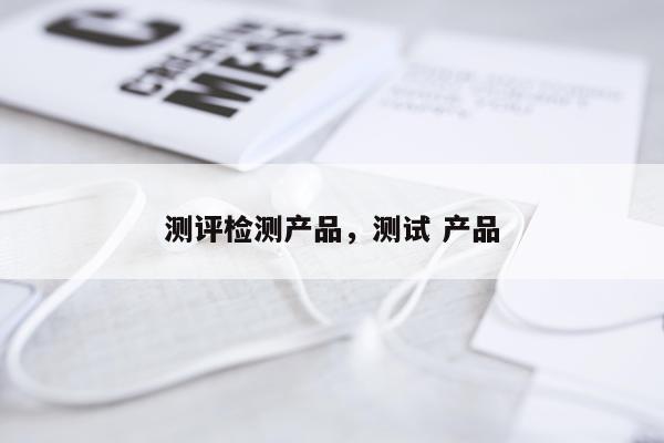 测评检测产品,测试 产品