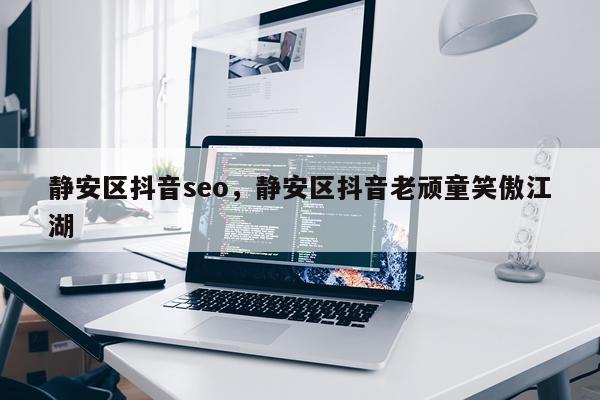 静安区抖音seo,静安区抖音老顽童笑傲江湖