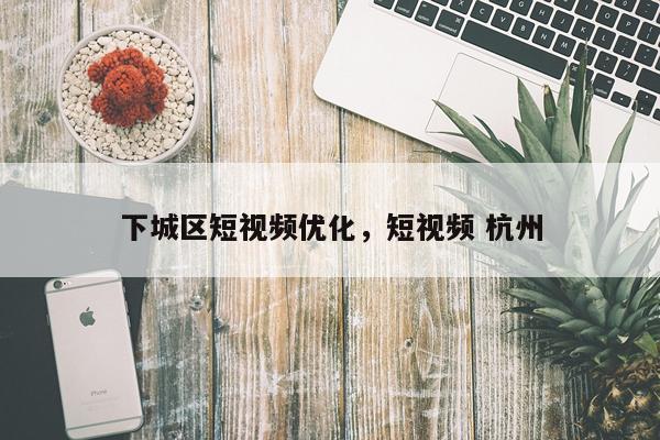 下城区短视频优化,短视频 杭州