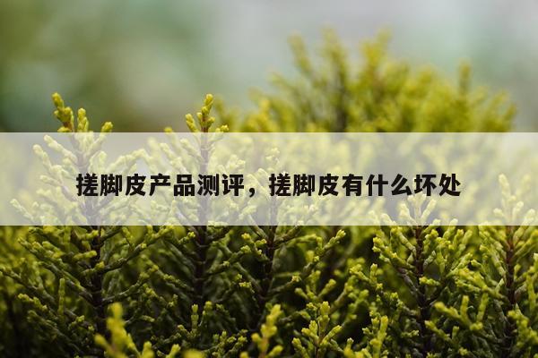 搓脚皮产品测评,搓脚皮有什么坏处