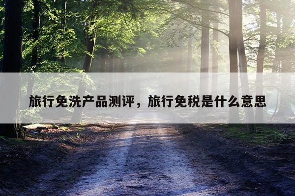 旅行免洗产品测评,旅行免税是什么意思