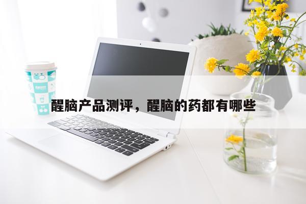 醒脑产品测评,醒脑的药都有哪些