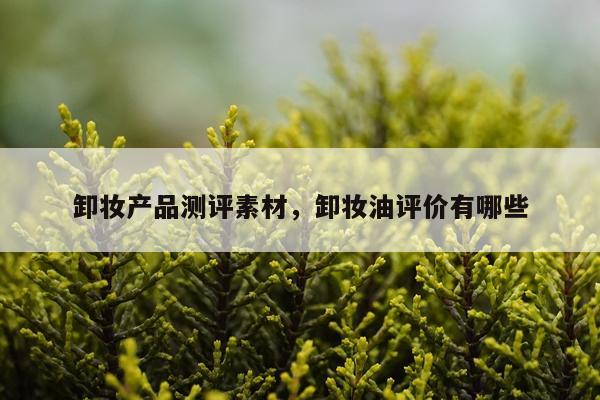 卸妆产品测评素材,卸妆油评价有哪些