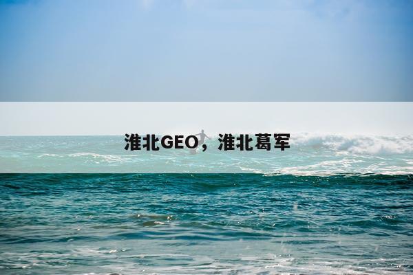 淮北GEO,淮北葛军