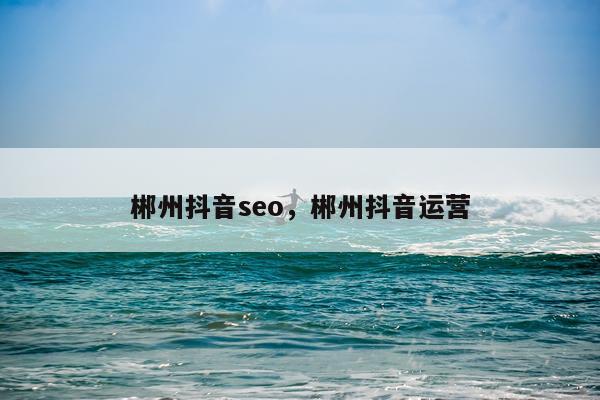 郴州抖音seo,郴州抖音运营