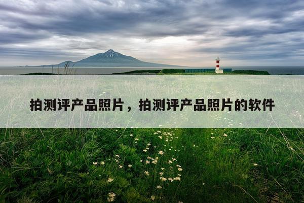 拍测评产品照片,拍测评产品照片的软件