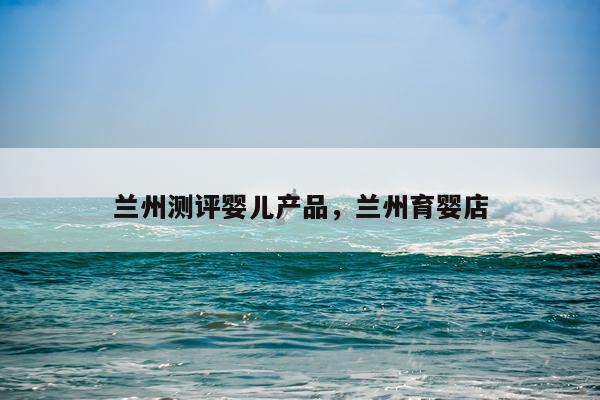 兰州测评婴儿产品,兰州育婴店