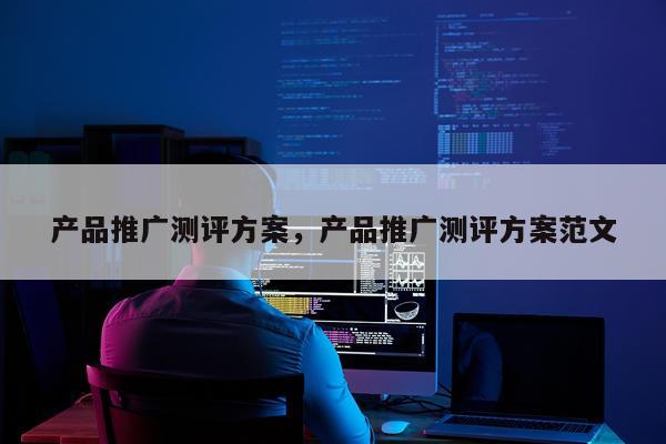 产品推广测评方案,产品推广测评方案范文