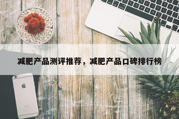 减肥产品测评推荐,减肥产品口碑排行榜