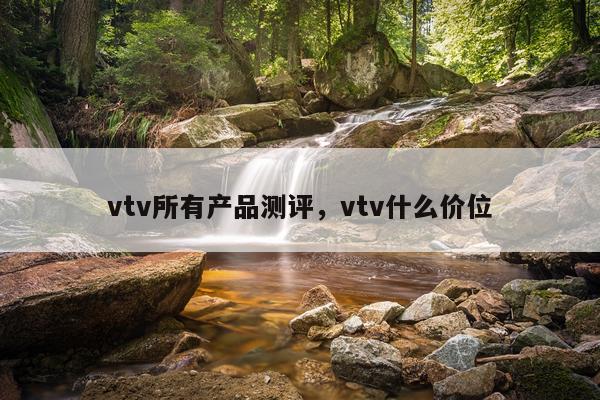 vtv所有产品测评,vtv什么价位