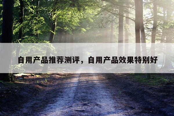 自用产品推荐测评,自用产品效果特别好
