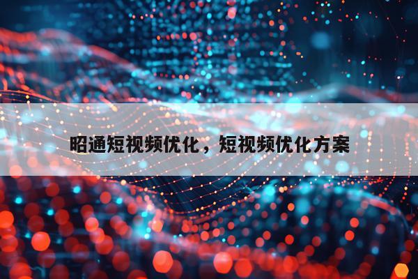 昭通短视频优化,短视频优化方案